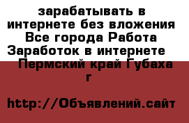 зарабатывать в интернете без вложения - Все города Работа » Заработок в интернете   . Пермский край,Губаха г.